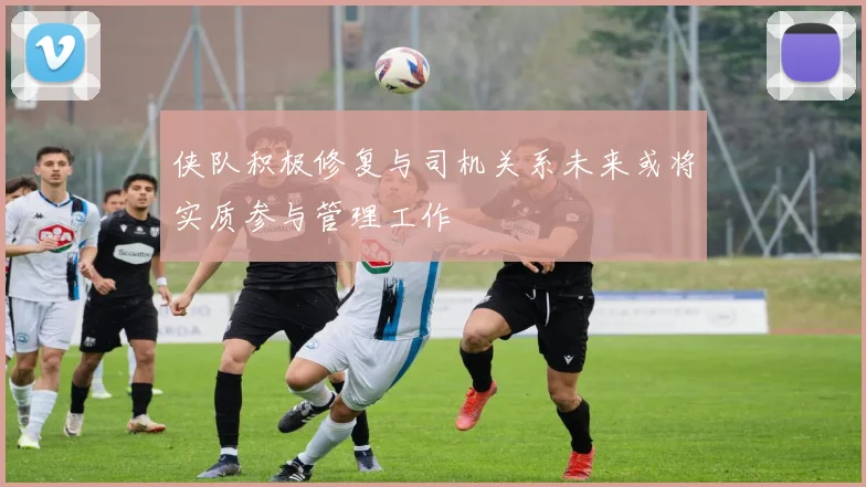 侠队积极修复与司机关系未来或将实质参与管理工作