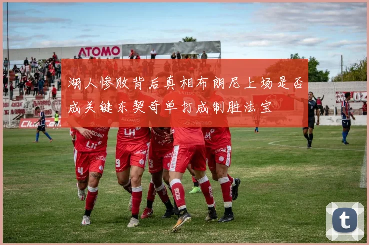 湖人惨败背后真相布朗尼上场是否成关键东契奇单打成制胜法宝