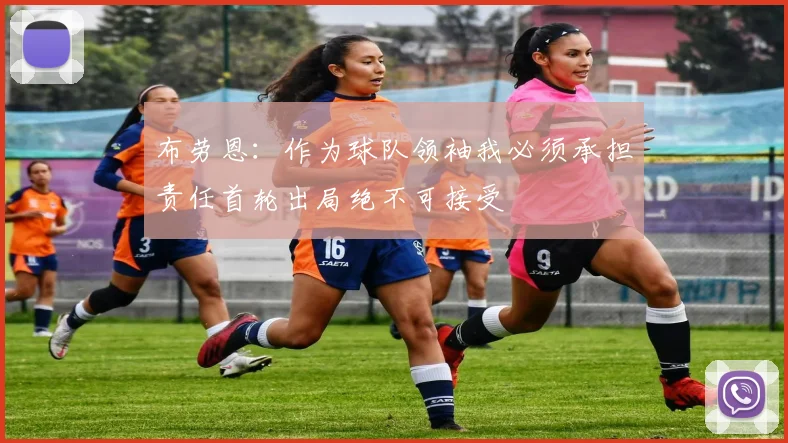 布劳恩：作为球队领袖我必须承担责任首轮出局绝不可接受