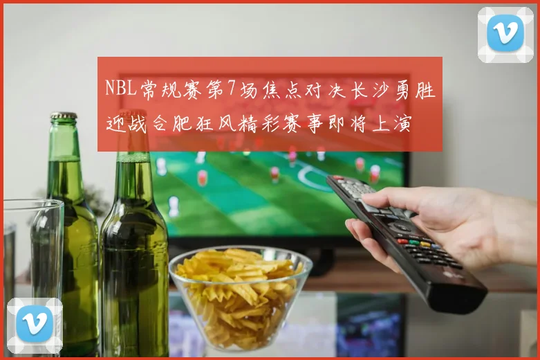 NBL常规赛第7场焦点对决长沙勇胜迎战合肥狂风精彩赛事即将上演