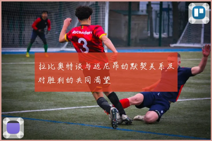 拉比奥特谈与迈尼昂的默契关系及对胜利的共同渴望