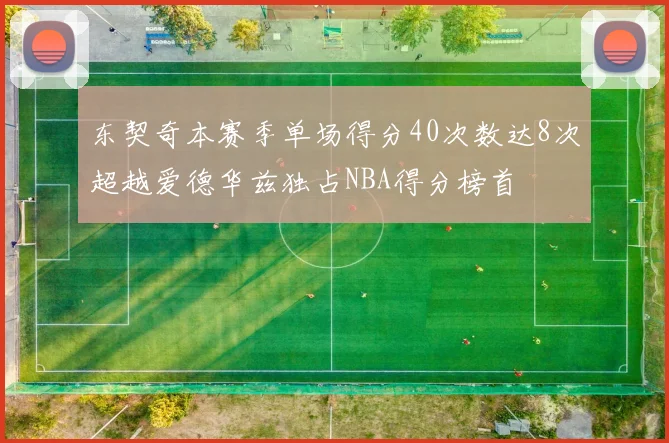 东契奇本赛季单场得分40次数达8次超越爱德华兹独占NBA得分榜首