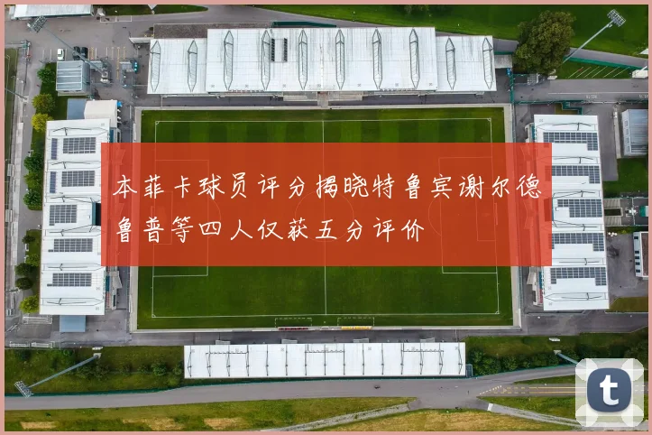 本菲卡球员评分揭晓特鲁宾谢尔德鲁普等四人仅获五分评价