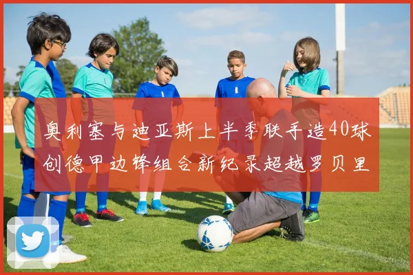 奥利塞与迪亚斯上半季联手造40球创德甲边锋组合新纪录超越罗贝里