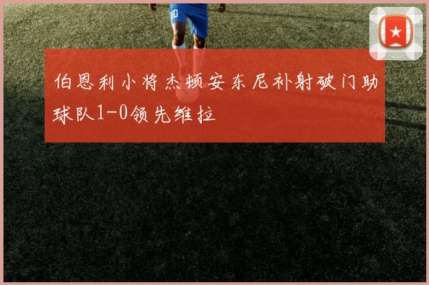 伯恩利小将杰顿安东尼补射破门助球队1-0领先维拉