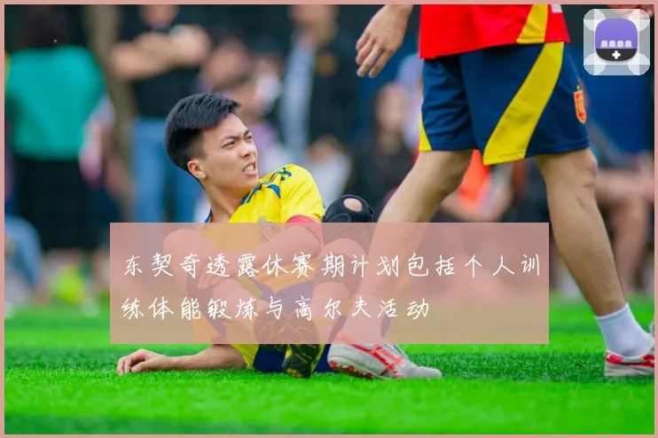 东契奇透露休赛期计划包括个人训练体能锻炼与高尔夫活动