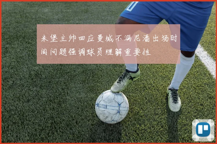 米堡主帅回应曼城不满尼潘出场时间问题强调球员理解重要性