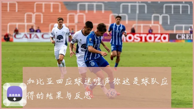 加比亚回应球迷嘘声称这是球队应得的结果与反思