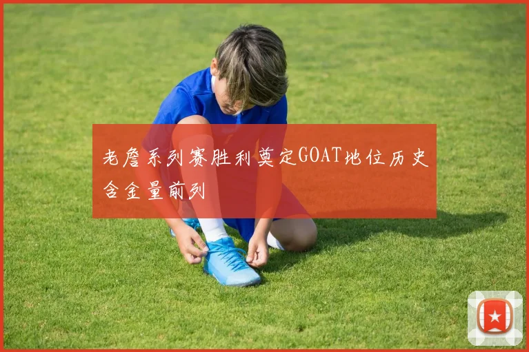 老詹系列赛胜利奠定GOAT地位历史含金量前列