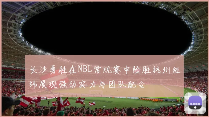 长沙勇胜在NBL常规赛中险胜杭州经纬展现强劲实力与团队配合