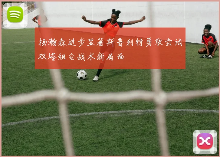 杨瀚森进步显著斯普利特勇敢尝试双塔组合战术新局面