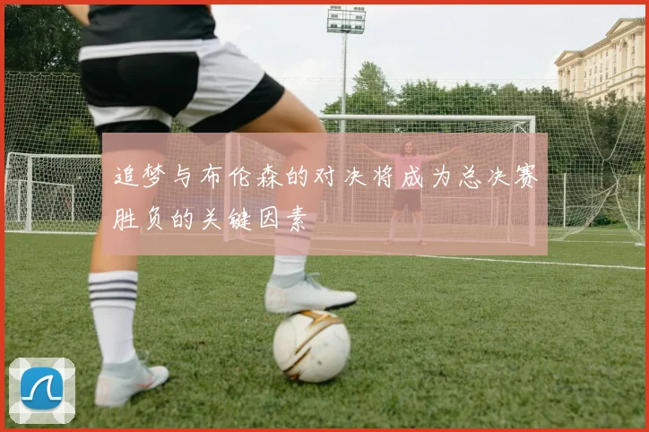 追梦与布伦森的对决将成为总决赛胜负的关键因素