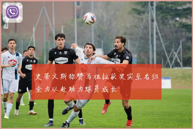 史蒂文斯称赞马祖拉获奖实至名归全力以赴助力球员成长