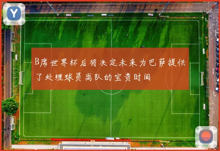 B席世界杯后将决定未来为巴萨提供了处理球员离队的宝贵时间