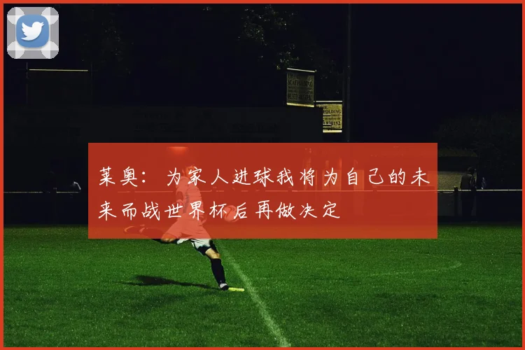 莱奥：为家人进球我将为自己的未来而战世界杯后再做决定