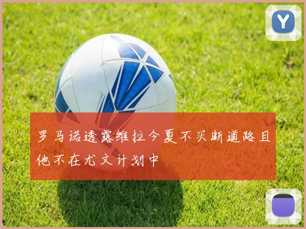 罗马诺透露维拉今夏不买断道路且他不在尤文计划中